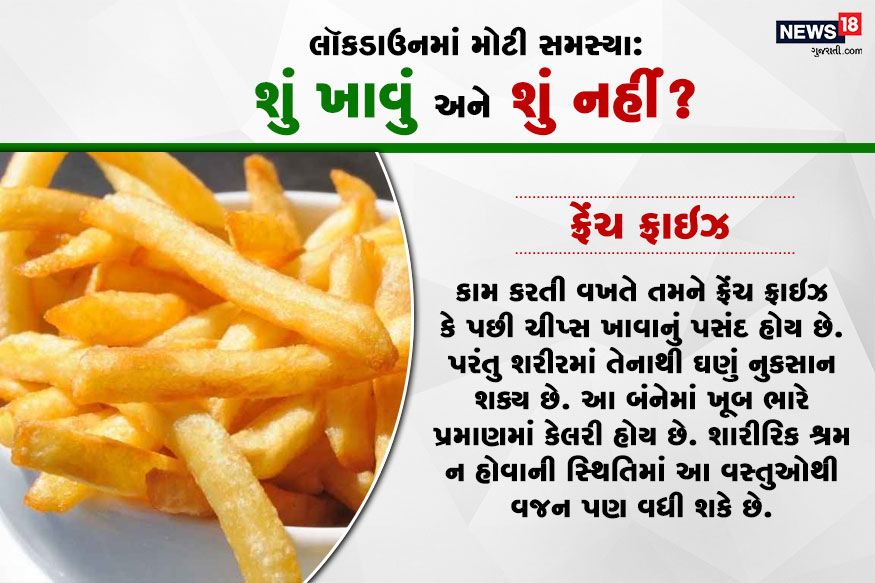 ફ્રેંચ ફ્રાઇઝ : કામ કરતી વખતે તમને ફ્રેંચ ફ્રાઇઝ કે પછી ચીપ્સ ખાવાનું પસંદ હોય છે. પરંતુ શરીરમાં તેનાથી ઘણું નુકસાન શક્ય છે. આ બંનેમાં ખૂબ ભારે પ્રમાણમાં કેલરી હોય છે. શારીરિક શ્રમ ન હોવાની સ્થિતિમાં આ વસ્તુઓથી વજન પણ વધી શકે છે. ફ્રેંચ ફ્રાઇઝ : કામ કરતી વખતે તમને ફ્રેંચ ફ્રાઇઝ કે પછી ચીપ્સ ખાવાનું પસંદ હોય છે. પરંતુ શરીરમાં તેનાથી ઘણું નુકસાન શક્ય છે. આ બંનેમાં ખૂબ ભારે પ્રમાણમાં કેલરી હોય છે. શારીરિક શ્રમ ન હોવાની સ્થિતિમાં આ વસ્તુઓથી વજન પણ વધી શકે છે.