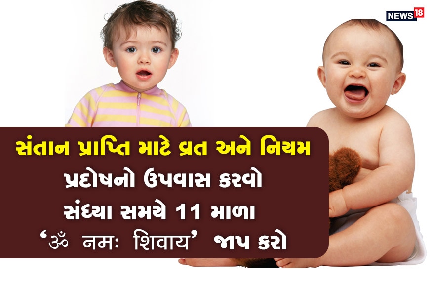 સંતાન પ્રાપ્તિ માટે વ્રત અને નિયમસંતાન પ્રાપ્તિ માટે માહની ત્રયોદશી તિથિ, જેને પ્રદોષ કહેવાય છે. તેનું વ્રત રાખવામાં આવે છે. આ દિવસે પણ માત્ર જલાહાર અથવા ફલાહાર કરો. સવારે અને સાંજે 11 માળા "ॐ नमः शिवाय" નો જાપ કરો. સંધ્યા સમયે શિવજીના મંદિરે જઈ દર્શન જરૂર કરો. સંતાન પ્રાપ્તિ માટે વ્રત અને નિયમસંતાન પ્રાપ્તિ માટે માહની ત્રયોદશી તિથિ, જેને પ્રદોષ કહેવાય છે. તેનું વ્રત રાખવામાં આવે છે. આ દિવસે પણ માત્ર જલાહાર અથવા ફલાહાર કરો. સવારે અને સાંજે 11 માળા "ॐ नमः शिवाय" નો જાપ કરો. સંધ્યા સમયે શિવજીના મંદિરે જઈ દર્શન જરૂર કરો.