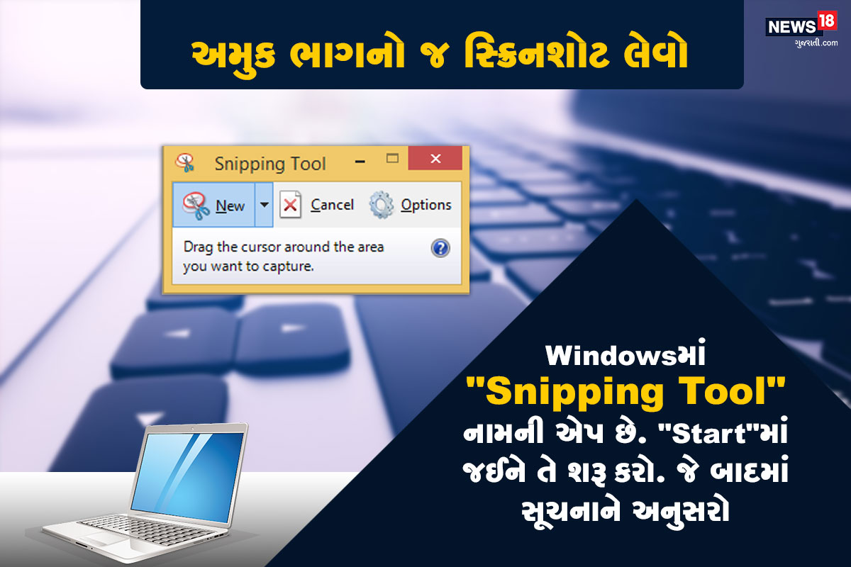 અમુક ભાગનો જ સ્ક્રિનશોટ લેવો: જો તમે તમારા કોમ્પ્યુટર સ્ક્રિનના અમુક ભાગનો જ સ્ક્રિન શોટ લેવા માંગો છો તો તે માટે Windowsમાં "Snipping Tool" નામની એપ છે. બસ તમારે "Start"માં જઈને તે શરૂ કરવાની છે. જે બાદમાં તેમાં આપેલી સૂચનાને અનુસરો. અમુક ભાગનો જ સ્ક્રિનશોટ લેવો: જો તમે તમારા કોમ્પ્યુટર સ્ક્રિનના અમુક ભાગનો જ સ્ક્રિન શોટ લેવા માંગો છો તો તે માટે Windowsમાં "Snipping Tool" નામની એપ છે. બસ તમારે "Start"માં જઈને તે શરૂ કરવાની છે. જે બાદમાં તેમાં આપેલી સૂચનાને અનુસરો.