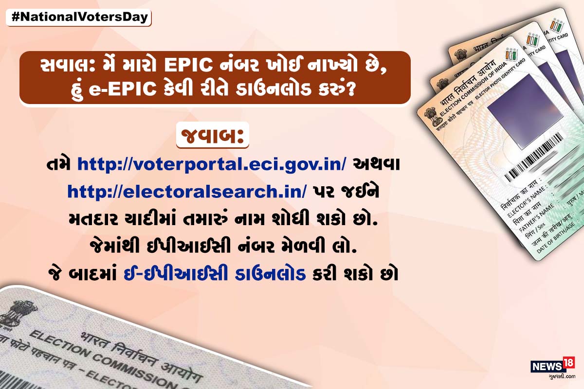સવાલ: મેં મારો EPIC નંબર ખોઈ નાખ્યો છે, હું e-EPIC કેવી રીતે ડાઉનલોડ કરું? જવાબ: તમે http://voterportal.eci.gov.in/ અથવા http://electoralsearch.in/ પર જઈને મતદાર યાદીમાં તમારું નામ શોધી શકો છો. જેમાંથી ઈપીઆઈસી નંબર મેળવી લો. જે બાદમાં ઈ-ઈપીઆઈસી ડાઉનલોડ કરી શકો છો. સવાલ: મેં મારો EPIC નંબર ખોઈ નાખ્યો છે, હું e-EPIC કેવી રીતે ડાઉનલોડ કરું? જવાબ: તમે http://voterportal.eci.gov.in/ અથવા http://electoralsearch.in/ પર જઈને મતદાર યાદીમાં તમારું નામ શોધી શકો છો. જેમાંથી ઈપીઆઈસી નંબર મેળવી લો. જે બાદમાં ઈ-ઈપીઆઈસી ડાઉનલોડ કરી શકો છો.