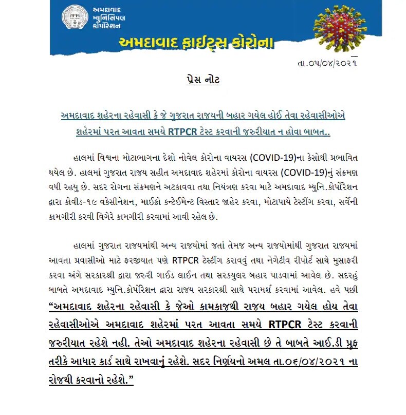 એએમસીના જ્ણાવ્યાં પ્રમાણે, અમદાવાદ શહેરના રહેવાસી કે જેઓ કામકાજથી રાજ્ય બહાર ગયા હોય તેવા રહેવાસીઓએ અમદાવાદ શહેરમાં પરત આવતા સમયે આરટીપીસીઆર ટેસ્ટ કરવાની જરૂરિયાત રહેશે નહીં. તેઓ અમદાવાદના રહેવાસી છે તે બાબતે આઈડી પ્રુફ તરીકે આધાર કાર્ડ સાથે રાખવાનું રહેશે. આ નિયમનો નિર્ણય 6 એપ્રિલ, 2021ના રોજથી કરવામાં આવશે. એટલે આ નિયમ આજથી અમલમાં મૂકવામાં આવશે. એએમસીના જ્ણાવ્યાં પ્રમાણે, અમદાવાદ શહેરના રહેવાસી કે જેઓ કામકાજથી રાજ્ય બહાર ગયા હોય તેવા રહેવાસીઓએ અમદાવાદ શહેરમાં પરત આવતા સમયે આરટીપીસીઆર ટેસ્ટ કરવાની જરૂરિયાત રહેશે નહીં. તેઓ અમદાવાદના રહેવાસી છે તે બાબતે આઈડી પ્રુફ તરીકે આધાર કાર્ડ સાથે રાખવાનું રહેશે. આ નિયમનો નિર્ણય 6 એપ્રિલ, 2021ના રોજથી કરવામાં આવશે. એટલે આ નિયમ આજથી અમલમાં મૂકવામાં આવશે.