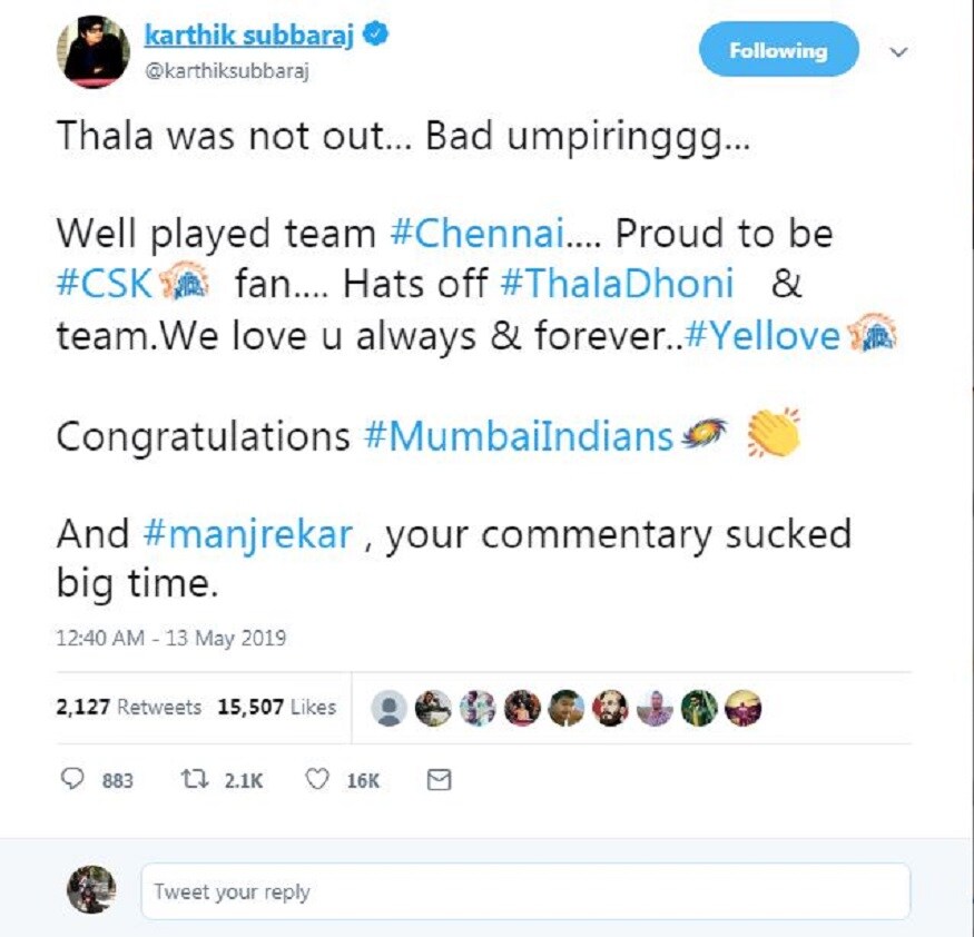 கார்த்திக் சுப்பராஜ்: தோனி நாட் அவுட். தவறான அம்பயரிங். சென்னை அணி நன்றாக விளையாடியது. சிஎஸ்கே ரசிகர் என்பதில் பெருமை. தோனிக்கும், சிஎஸ்கே அணிக்கும் தலைவணங்குகிறேன். நாங்கள் உங்களை எப்போதும் நேசிக்கிறோம். நேசிப்போம். வாழ்த்துகள் மும்பை இந்தியன்ஸ். உங்கள் வர்ணனை கேவலமாக இருந்தது மஞ்ச்ரேகர் கார்த்திக் சுப்பராஜ்: தோனி நாட் அவுட். தவறான அம்பயரிங். சென்னை அணி நன்றாக விளையாடியது. சிஎஸ்கே ரசிகர் என்பதில் பெருமை. தோனிக்கும், சிஎஸ்கே அணிக்கும் தலைவணங்குகிறேன். நாங்கள் உங்களை எப்போதும் நேசிக்கிறோம். நேசிப்போம். வாழ்த்துகள் மும்பை இந்தியன்ஸ். உங்கள் வர்ணனை கேவலமாக இருந்தது மஞ்ச்ரேகர்
