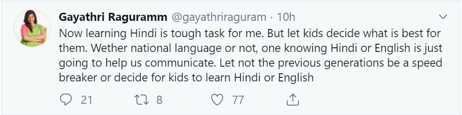 இந்நிலையில் நடிகை காயத்ரி ரகுராம் தனது ட்விட்டர் பக்கத்தில், ‘இப்போது இந்தி படிப்பது எனக்கு கஷ்டம் தான். ஆனால் குழந்தைகள் என்ன படிக்க வேண்டும் என்பதை அவர்கள் முடிவு செய்யட்டும். இந்தி படிப்பது ஒருவரை ஒருவர் தொடர்பு கொள்ள பயன்படும். குழந்தை இந்தி படிக்க விரும்பினால் அதை கடந்த தலைமுறையினர் தடுக்க வேண்டாம்.’ என்று பதிவிட்டுள்ளார் இந்நிலையில் நடிகை காயத்ரி ரகுராம் தனது ட்விட்டர் பக்கத்தில், ‘இப்போது இந்தி படிப்பது எனக்கு கஷ்டம் தான். ஆனால் குழந்தைகள் என்ன படிக்க வேண்டும் என்பதை அவர்கள் முடிவு செய்யட்டும். இந்தி படிப்பது ஒருவரை ஒருவர் தொடர்பு கொள்ள பயன்படும். குழந்தை இந்தி படிக்க விரும்பினால் அதை கடந்த தலைமுறையினர் தடுக்க வேண்டாம்.’ என்று பதிவிட்டுள்ளார்