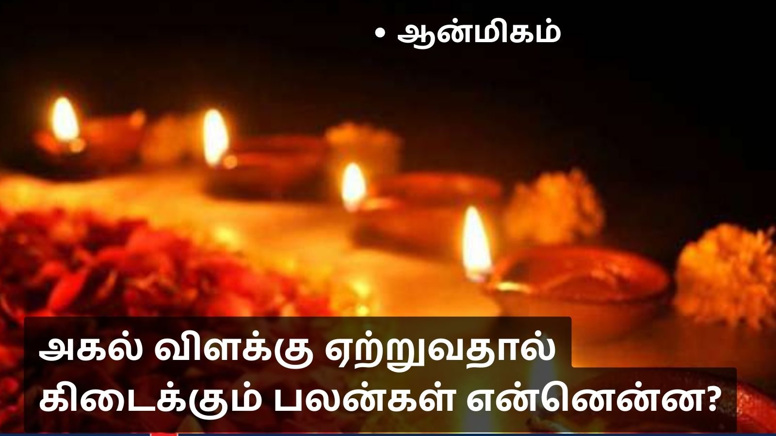 அகல் விளக்கு ஏற்றுவதால் கிடைக்கும் பலன்கள் என்னென்ன?