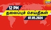 பகல் 12 மணி தலைப்புச் செய்திகள் - 07 May 2024 | Today Headlines | News18 Tamil Nadu