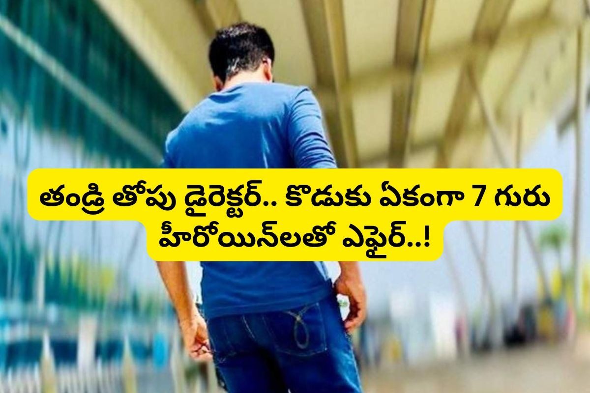 తండ్రి తెలుగులో తోపు డైరెక్టర్... కొడుకు మాత్రం 7 గురు హీరోయిన్‌లతో ఎఫైర్.. కట్ చేస్తే, ఇప