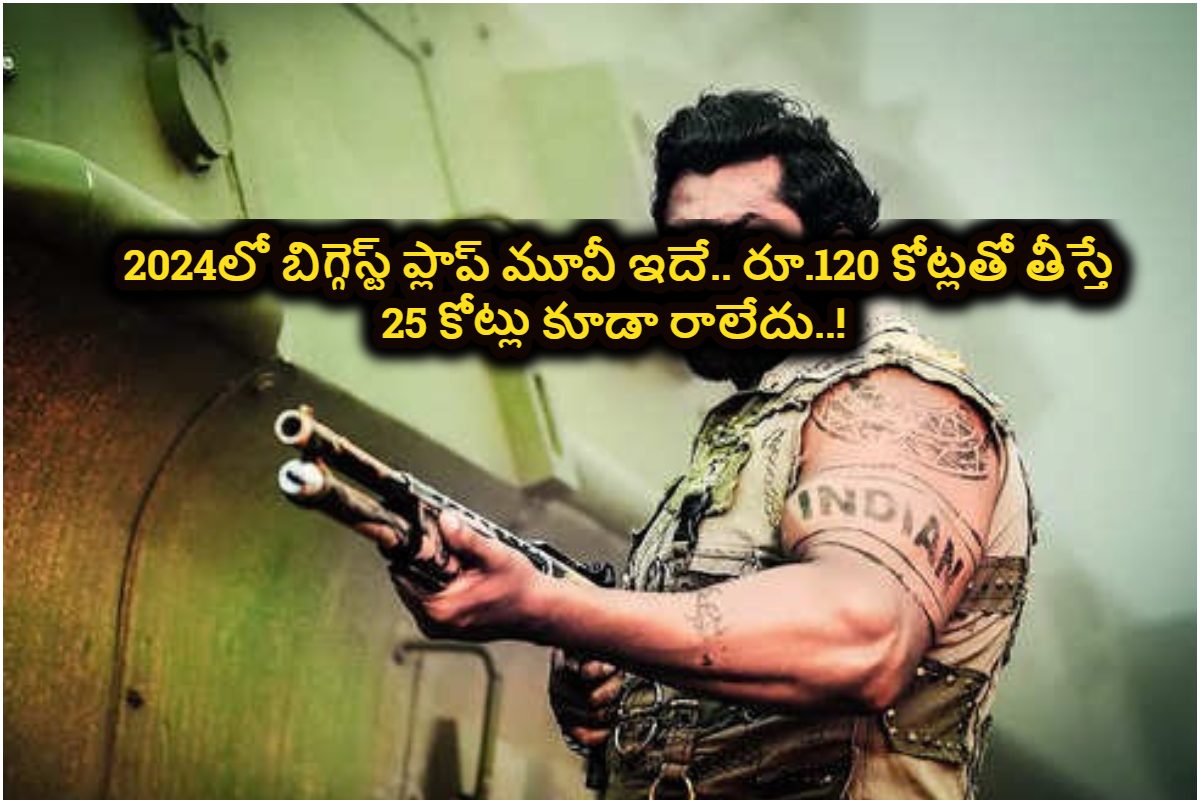 2024లో బిగ్గెస్ట్ ప్లాప్ మూవీ ఇదే.. రూ.120 కోట్లతో తీస్తే 25 కోట్లు కూడా రాలేదు..!