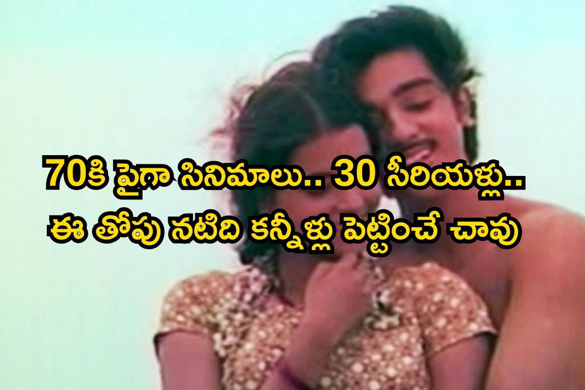 70కి పైగా సినిమాలు.. 30 సీరియళ్లు చేసింది.. కానీ, ఈ తోపు నటిది కన్నీళ్లు పెట్టించే చావు